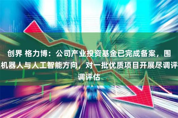 创界 格力博：公司产业投资基金已完成备案，围绕机器人与人工智能方向，对一批优质项目开展尽调评估