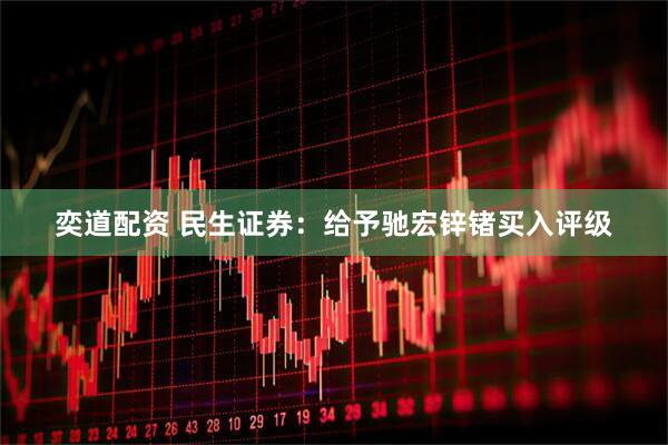 奕道配资 民生证券：给予驰宏锌锗买入评级