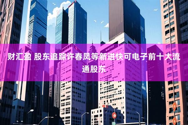 财汇盈 股东追踪许春凤等新进快可电子前十大流通股东