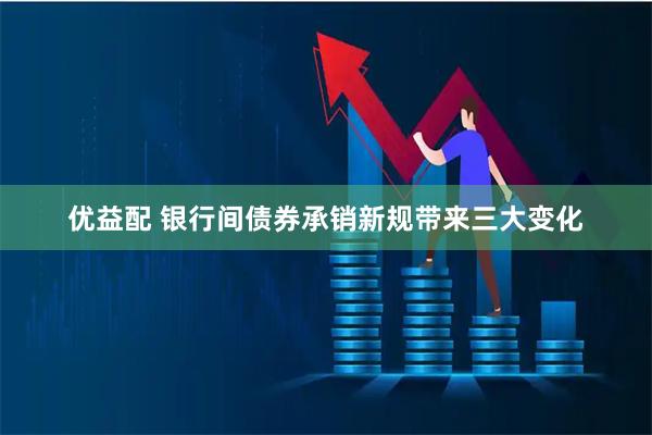 优益配 银行间债券承销新规带来三大变化