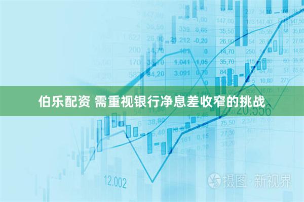 伯乐配资 需重视银行净息差收窄的挑战