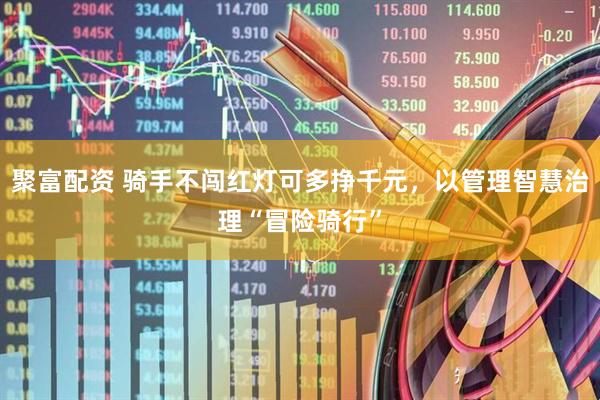 聚富配资 骑手不闯红灯可多挣千元，以管理智慧治理“冒险骑行”