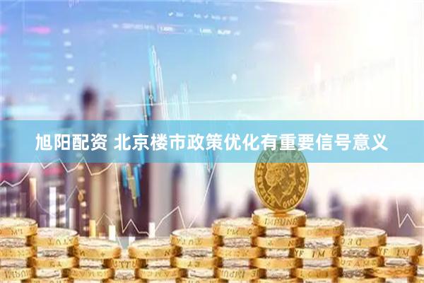 旭阳配资 北京楼市政策优化有重要信号意义