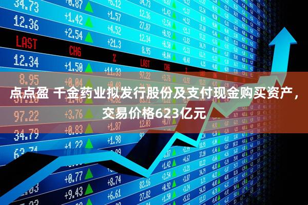 点点盈 千金药业拟发行股份及支付现金购买资产，交易价格623亿元