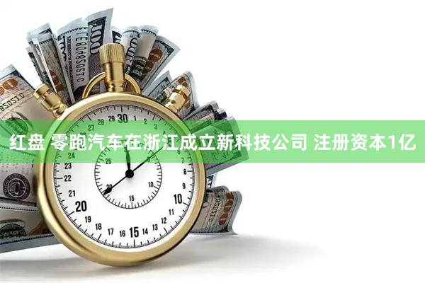 红盘 零跑汽车在浙江成立新科技公司 注册资本1亿