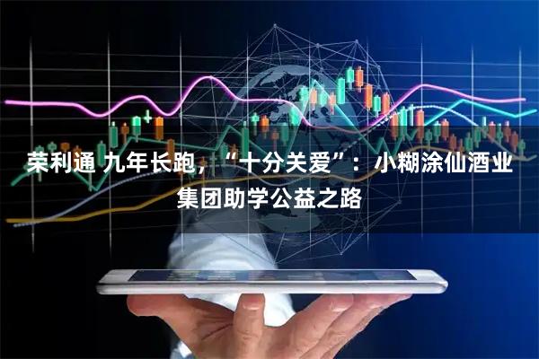 荣利通 九年长跑，“十分关爱”：小糊涂仙酒业集团助学公益之路