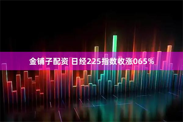 金铺子配资 日经225指数收涨065%