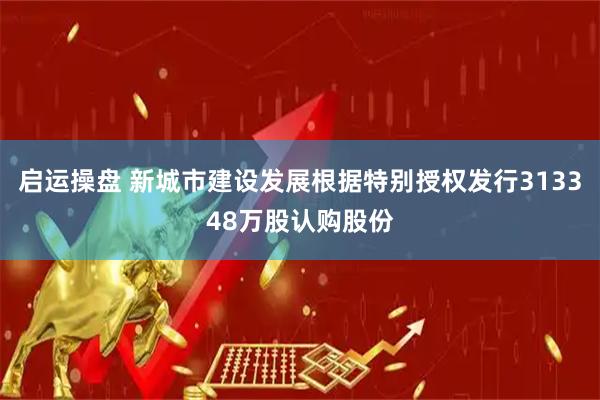 启运操盘 新城市建设发展根据特别授权发行313348万股认购股份