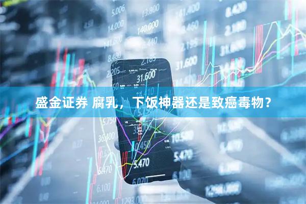 盛金证券 腐乳，下饭神器还是致癌毒物？