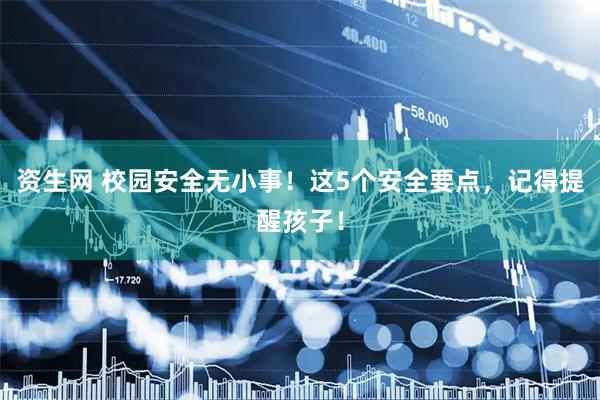 资生网 校园安全无小事！这5个安全要点，记得提醒孩子！