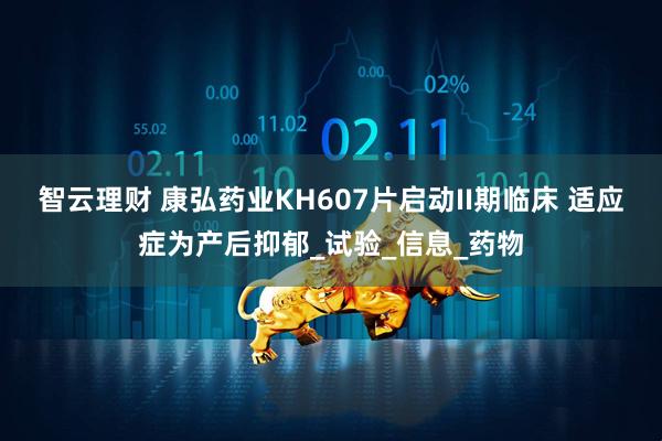 智云理财 康弘药业KH607片启动II期临床 适应症为产后抑郁_试验_信息_药物