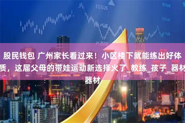 股民钱包 广州家长看过来！小区楼下就能练出好体质，这届父母的带娃运动新选择火了_教练_孩子_器材
