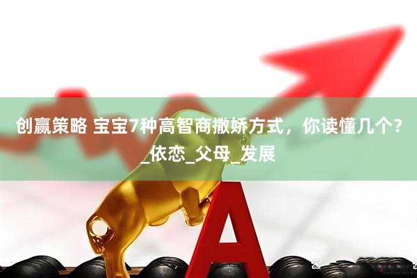 创赢策略 宝宝7种高智商撒娇方式，你读懂几个？_依恋_父母_发展