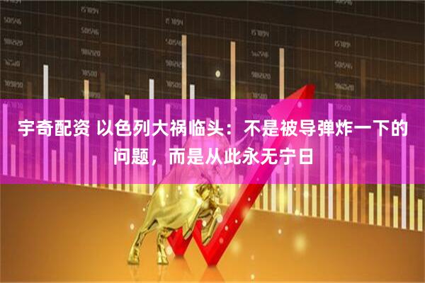 宇奇配资 以色列大祸临头：不是被导弹炸一下的问题，而是从此永无宁日