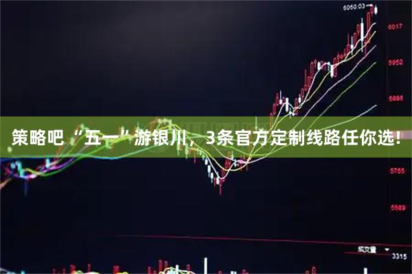 策略吧 “五一”游银川，3条官方定制线路任你选!