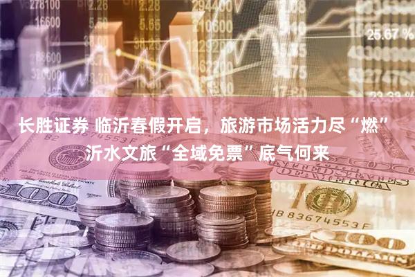 长胜证券 临沂春假开启，旅游市场活力尽“燃” 沂水文旅“全域免票”底气何来
