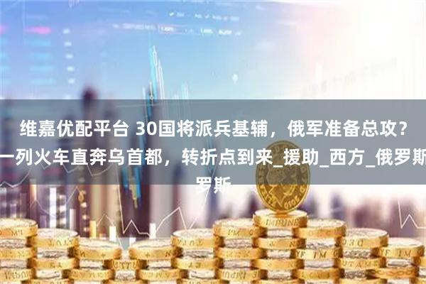 维嘉优配平台 30国将派兵基辅，俄军准备总攻？一列火车直奔乌首都，转折点到来_援助_西方_俄罗斯