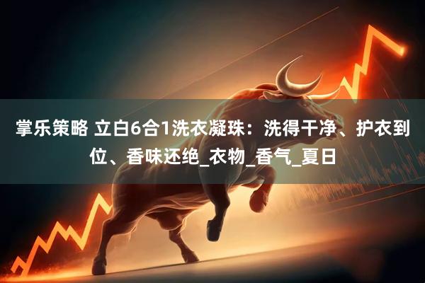 掌乐策略 立白6合1洗衣凝珠：洗得干净、护衣到位、香味还绝_衣物_香气_夏日