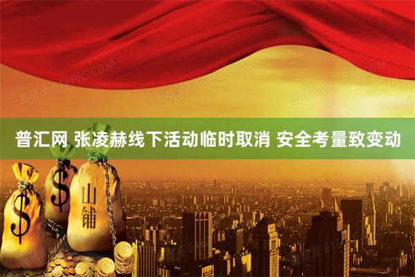 普汇网 张凌赫线下活动临时取消 安全考量致变动