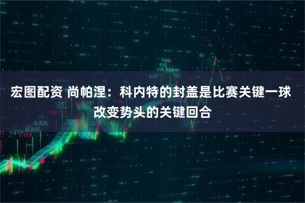 宏图配资 尚帕涅：科内特的封盖是比赛关键一球 改变势头的关键回合
