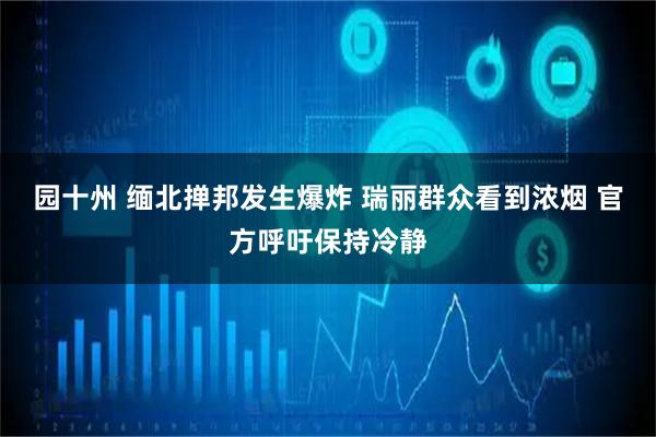 园十州 缅北掸邦发生爆炸 瑞丽群众看到浓烟 官方呼吁保持冷静