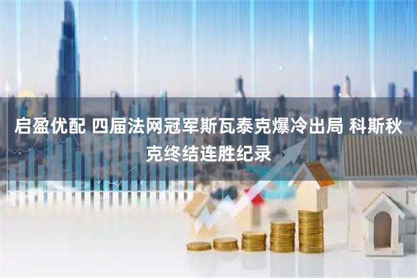 启盈优配 四届法网冠军斯瓦泰克爆冷出局 科斯秋克终结连胜纪录