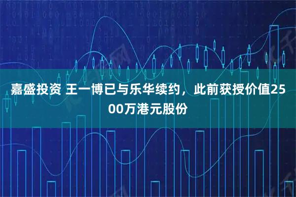 嘉盛投资 王一博已与乐华续约，此前获授价值2500万港元股份