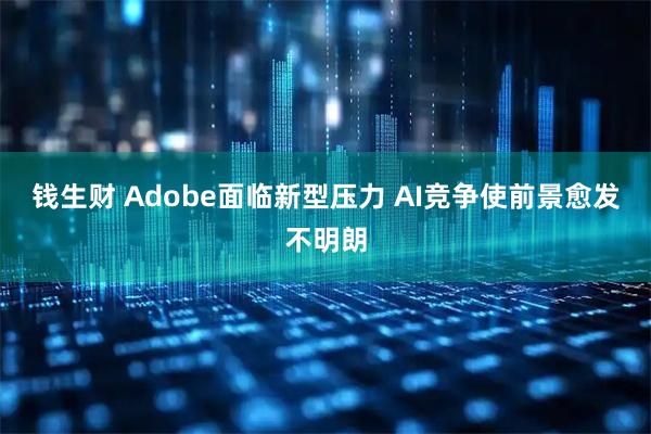 钱生财 Adobe面临新型压力 AI竞争使前景愈发不明朗