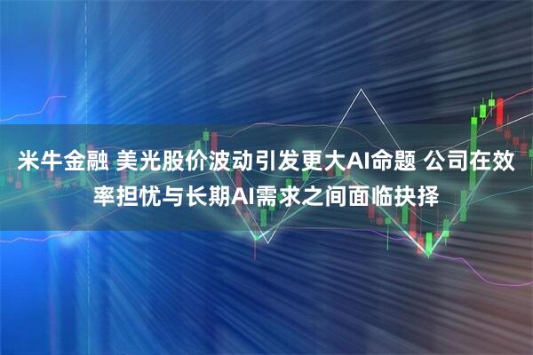 米牛金融 美光股价波动引发更大AI命题 公司在效率担忧与长期AI需求之间面临抉择