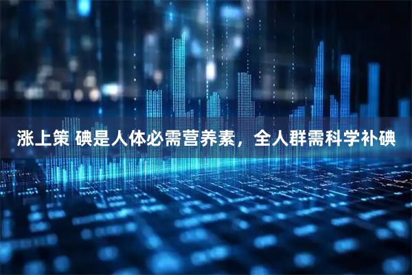 涨上策 碘是人体必需营养素，全人群需科学补碘