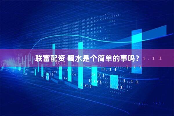 联富配资 喝水是个简单的事吗？