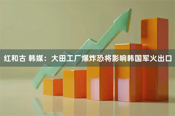 红和古 韩媒：大田工厂爆炸恐将影响韩国军火出口