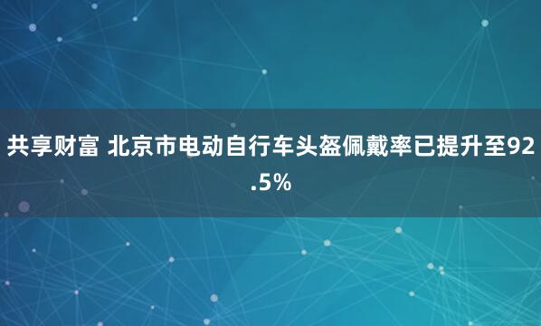 共享财富 北京市电动自行车头盔佩戴率已提升至92.5%