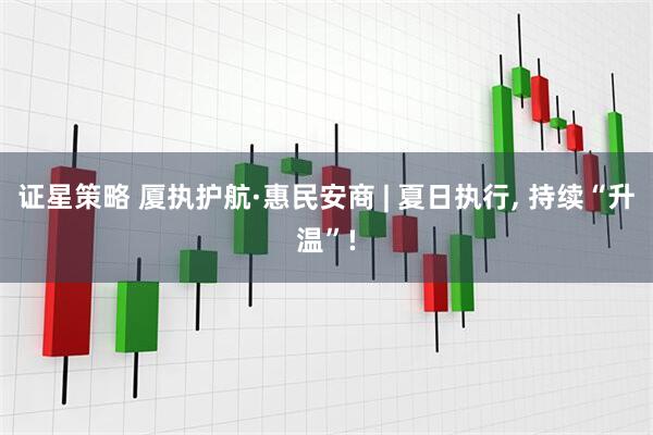 证星策略 厦执护航·惠民安商 | 夏日执行, 持续“升温”!