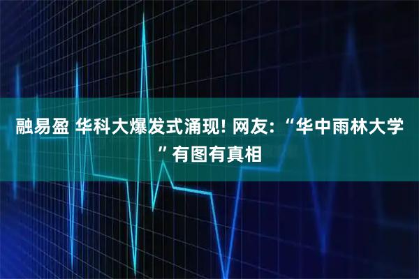 融易盈 华科大爆发式涌现! 网友: “华中雨林大学”有图有真相