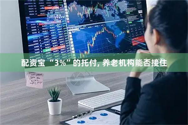 配资宝 “3%”的托付, 养老机构能否接住