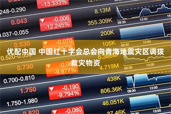 优配中国 中国红十字会总会向青海地震灾区调拨救灾物资
