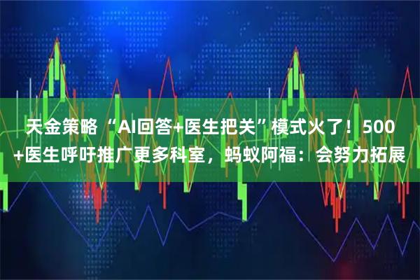 天金策略 “AI回答+医生把关”模式火了！500+医生呼吁推广更多科室，蚂蚁阿福：会努力拓展