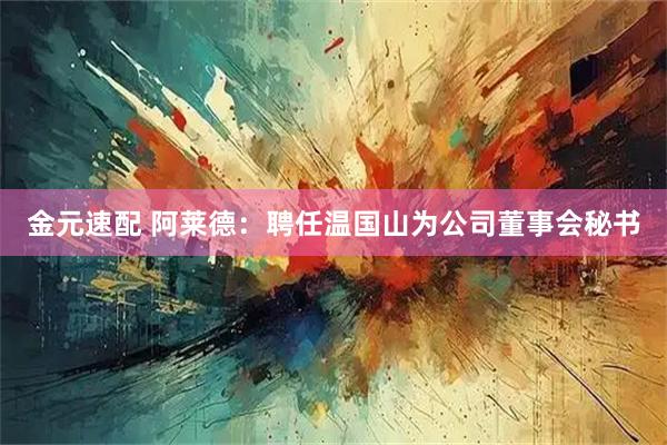 金元速配 阿莱德：聘任温国山为公司董事会秘书