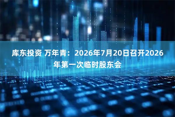库东投资 万年青：2026年7月20日召开2026年第一次临时股东会