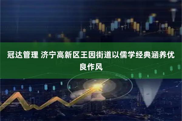 冠达管理 济宁高新区王因街道以儒学经典涵养优良作风