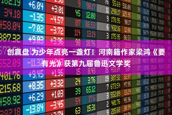 创赢盘 为少年点亮一盏灯！河南籍作家梁鸿《要有光》获第九届鲁迅文学奖