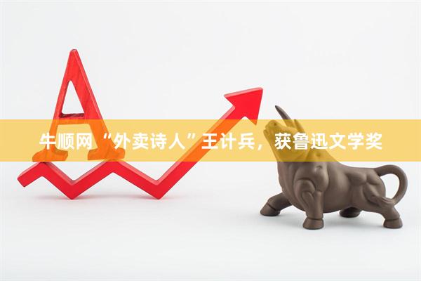 牛顺网 “外卖诗人”王计兵，获鲁迅文学奖