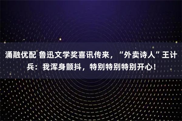 涌融优配 鲁迅文学奖喜讯传来，“外卖诗人”王计兵：我浑身颤抖，特别特别特别开心！
