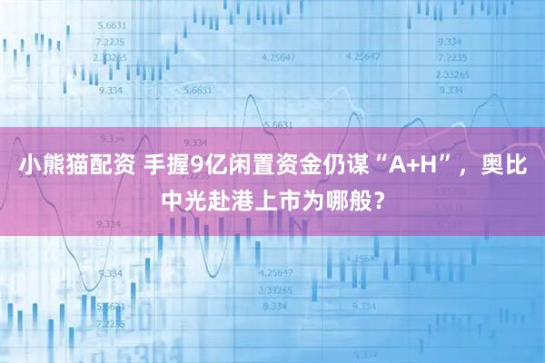 小熊猫配资 手握9亿闲置资金仍谋“A+H”，奥比中光赴港上市为哪般？